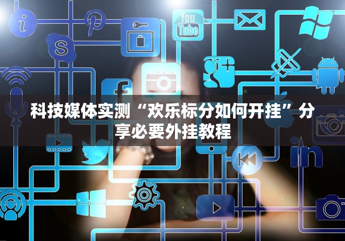 科技媒体实测“欢乐标分如何开挂	”分享必要外挂教程
