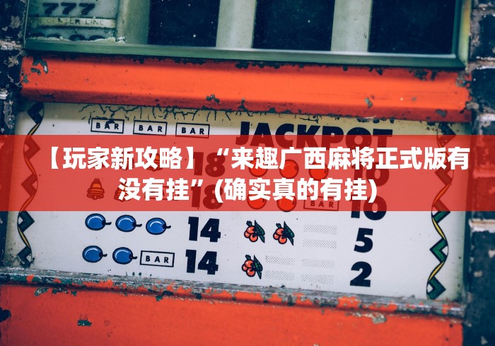 【玩家新攻略】“来趣广西麻将正式版有没有挂”(确实真的有挂)