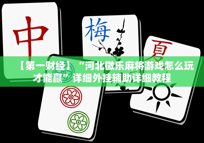 【第一财经】“河北微乐麻将游戏怎么玩才能赢	”详细外挂辅助详细教程
