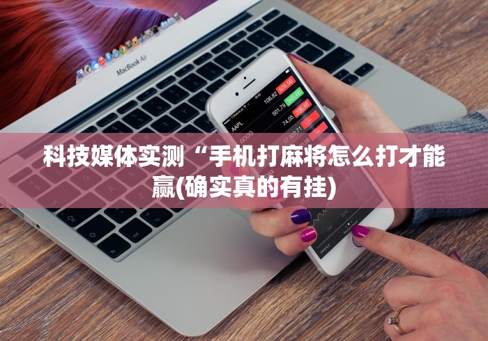 科技媒体实测“手机打麻将怎么打才能赢(确实真的有挂) 科技媒体实测“手机打麻将怎么打才能赢(确实真的有挂)