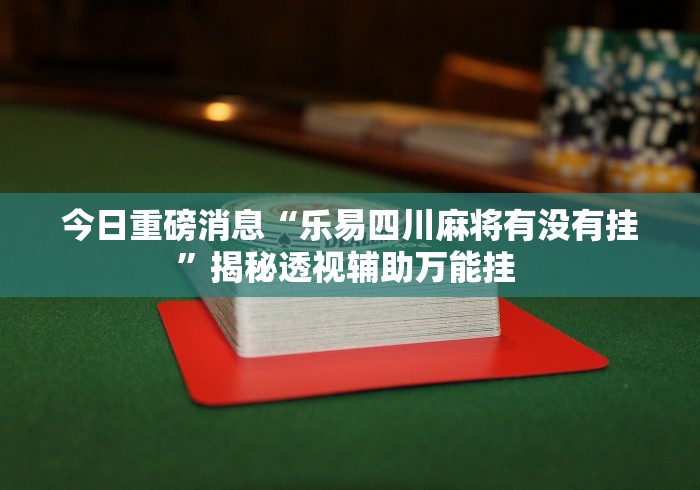 今日重磅消息“乐易四川麻将有没有挂”揭秘透视辅助万能挂 