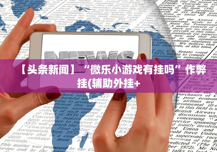 【头条新闻】“微乐小游戏有挂吗”作弊挂(辅助外挂+