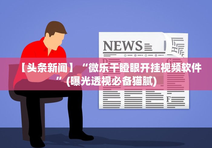 【头条新闻】“微乐干瞪眼开挂视频软件”(曝光透视必备猫腻)