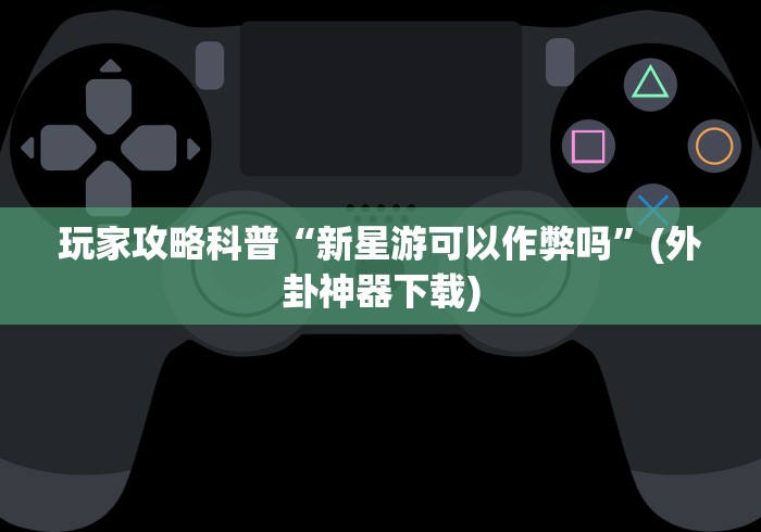 玩家攻略科普“新星游可以作弊吗	”(外卦神器下载)
