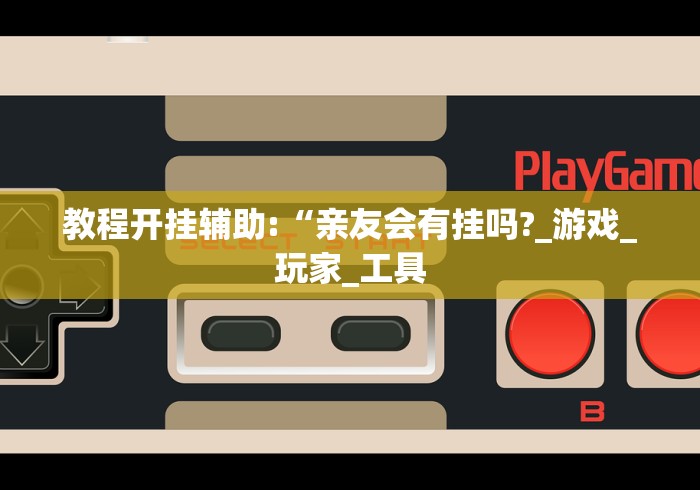 教程开挂辅助:“亲友会有挂吗?_游戏_玩家_工具