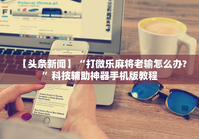 【头条新闻】“打微乐麻将老输怎么办?”科技辅助神器手机版教程