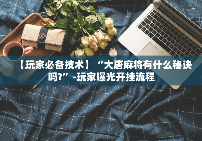 【玩家必备技术】“大唐麻将有什么秘诀吗?	”-玩家曝光开挂流程