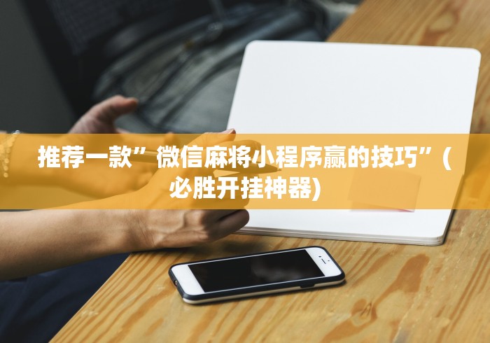 推荐一款”微信麻将小程序赢的技巧	”(必胜开挂神器)