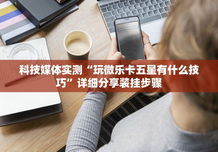 科技媒体实测“玩微乐卡五星有什么技巧”详细分享装挂步骤