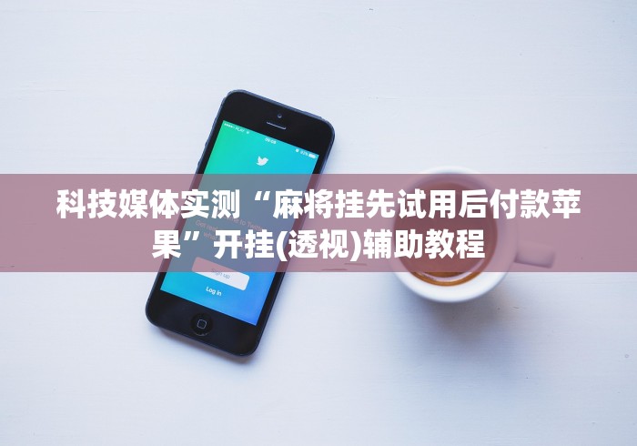 科技媒体实测“麻将挂先试用后付款苹果”开挂(透视)辅助教程