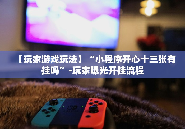 【玩家游戏玩法】“小程序开心十三张有挂吗	”-玩家曝光开挂流程