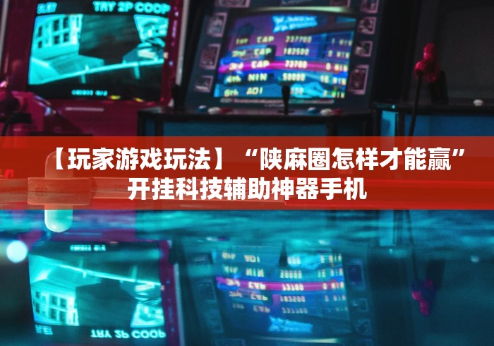 【玩家游戏玩法】“陕麻圈怎样才能赢	”开挂科技辅助神器手机
