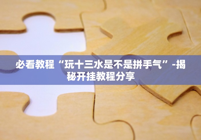 必看教程“玩十三水是不是拼手气”-揭秘开挂教程分享