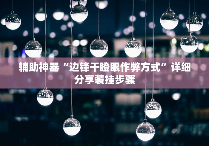 辅助神器“边锋干瞪眼作弊方式	”详细分享装挂步骤