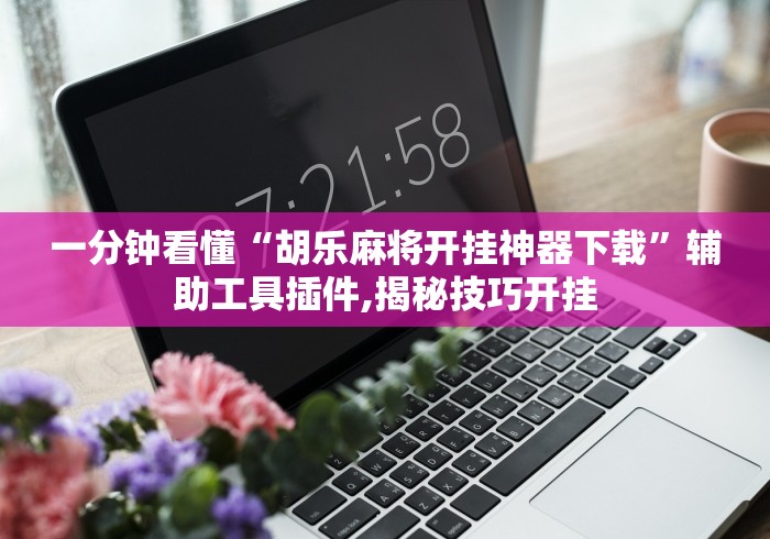 一分钟看懂“胡乐麻将开挂神器下载	”辅助工具插件,揭秘技巧开挂