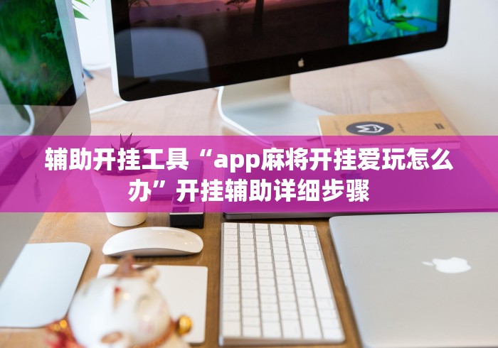 辅助开挂工具“app麻将开挂爱玩怎么办	”开挂辅助详细步骤