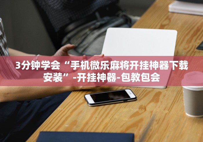 3分钟学会“手机微乐麻将开挂神器下载安装	”-开挂神器-包教包会