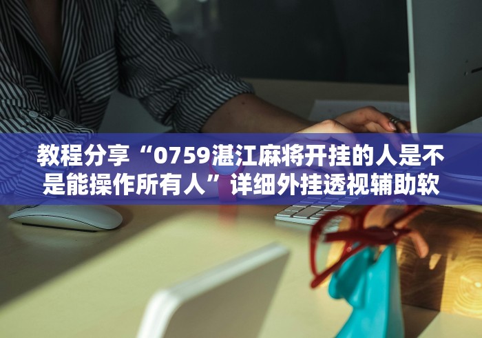教程分享“0759湛江麻将开挂的人是不是能操作所有人	”详细外挂透视辅助软件教程