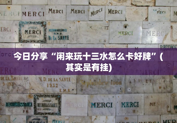 今日分享“闲来玩十三水怎么卡好牌”(其实是有挂)