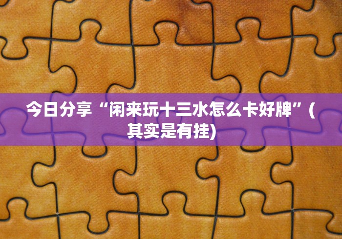 今日分享“闲来玩十三水怎么卡好牌”(其实是有挂)