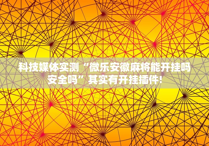 科技媒体实测“微乐安徽麻将能开挂吗安全吗	”其实有开挂插件!