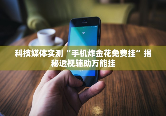 科技媒体实测“手机炸金花免费挂”揭秘透视辅助万能挂