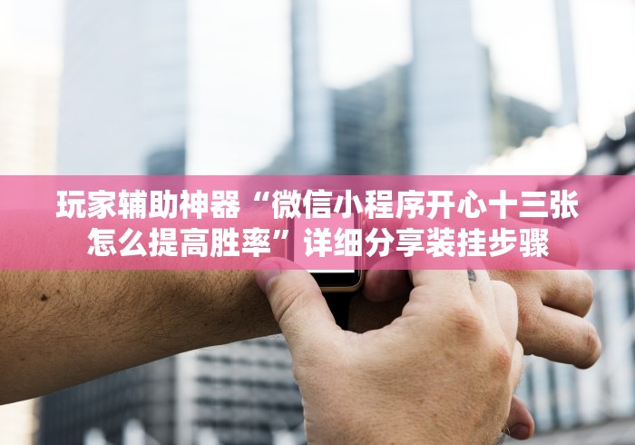 玩家辅助神器“微信小程序开心十三张怎么提高胜率	”详细分享装挂步骤
