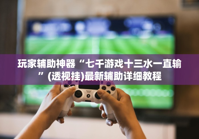 玩家辅助神器“七千游戏十三水一直输”(透视挂)最新辅助详细教程