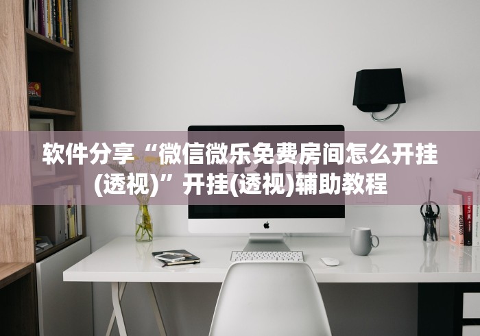 软件分享“微信微乐免费房间怎么开挂(透视)	”开挂(透视)辅助教程