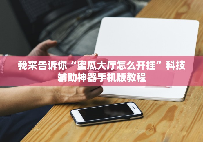 我来告诉你“蜜瓜大厅怎么开挂	”科技辅助神器手机版教程