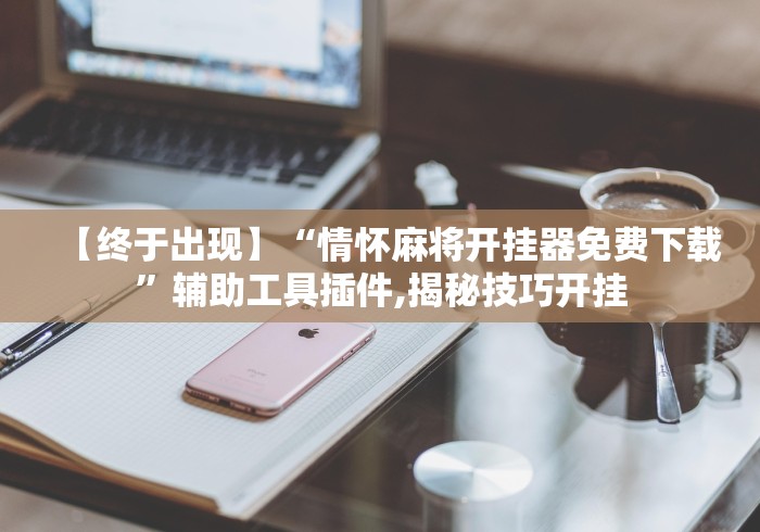 【终于出现】“情怀麻将开挂器免费下载”辅助工具插件,揭秘技巧开挂