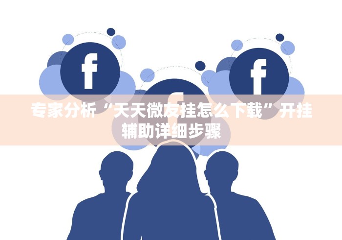 专家分析“天天微友挂怎么下载”开挂辅助详细步骤