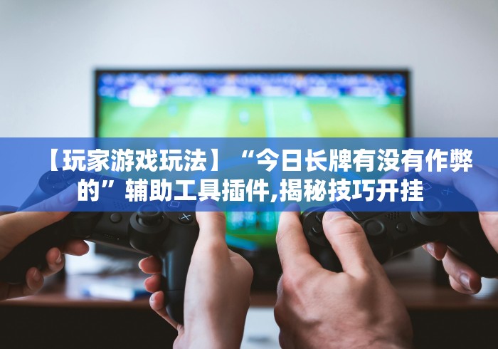 【玩家游戏玩法】“今日长牌有没有作弊的”辅助工具插件,揭秘技巧开挂