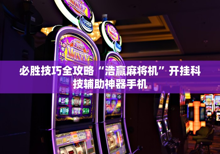 必胜技巧全攻略“浩赢麻将机”开挂科技辅助神器手机