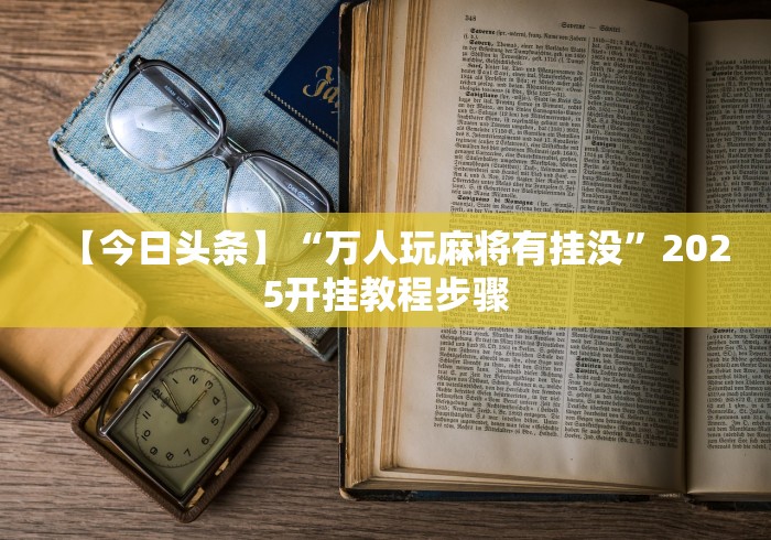 【今日头条】“万人玩麻将有挂没”2025开挂教程步骤