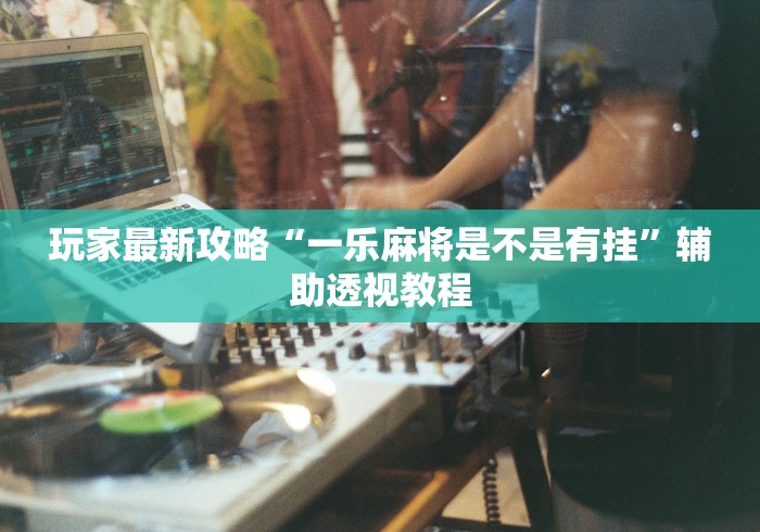 玩家最新攻略“一乐麻将是不是有挂”辅助透视教程