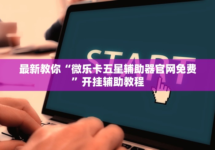 最新教你“微乐卡五星辅助器官网免费”开挂辅助教程