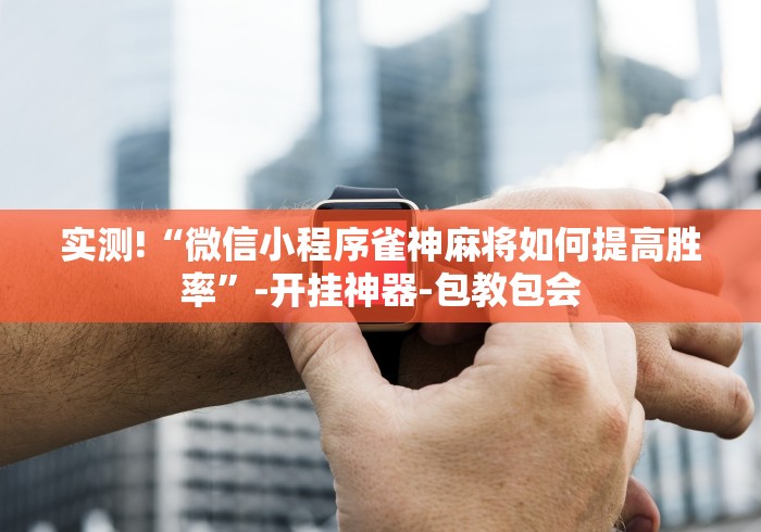 实测!“微信小程序雀神麻将如何提高胜率”-开挂神器-包教包会