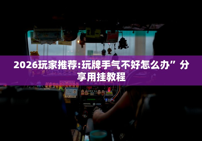 2026玩家推荐:玩牌手气不好怎么办”分享用挂教程