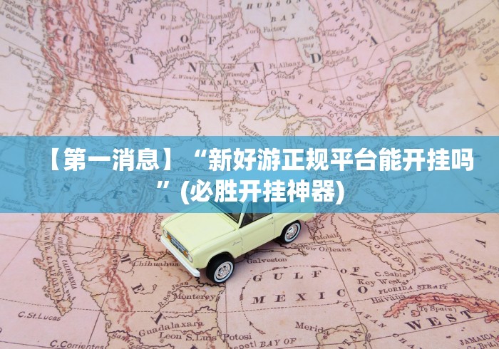 【第一消息】“新好游正规平台能开挂吗”(必胜开挂神器)