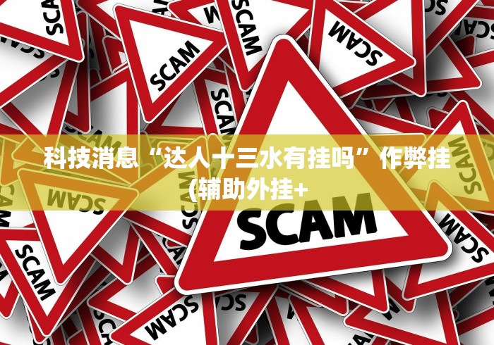 科技消息“达人十三水有挂吗”作弊挂(辅助外挂+