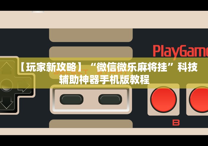 【玩家新攻略】“微信微乐麻将挂”科技辅助神器手机版教程