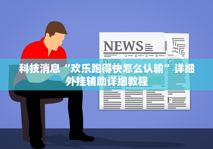 科技消息“欢乐跑得快怎么认输”详细外挂辅助详细教程