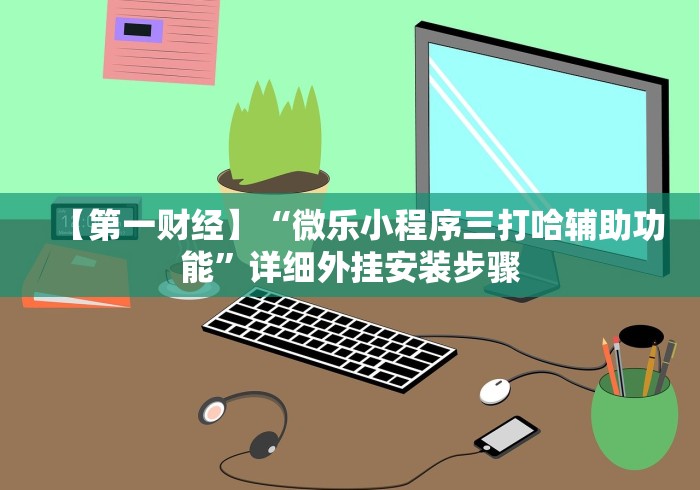 【第一财经】“微乐小程序三打哈辅助功能”详细外挂安装步骤