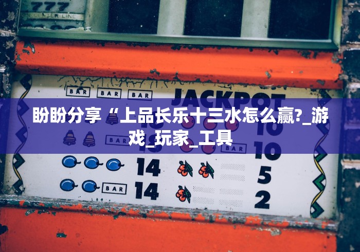 盼盼分享“上品长乐十三水怎么赢?_游戏_玩家_工具 盼盼分享“上品长乐十三水怎么赢?_游戏_玩家_工具