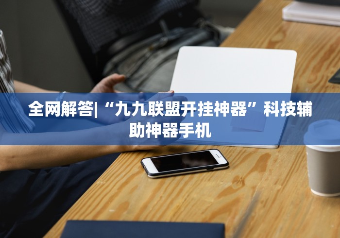 全网解答|“九九联盟开挂神器”科技辅助神器手机