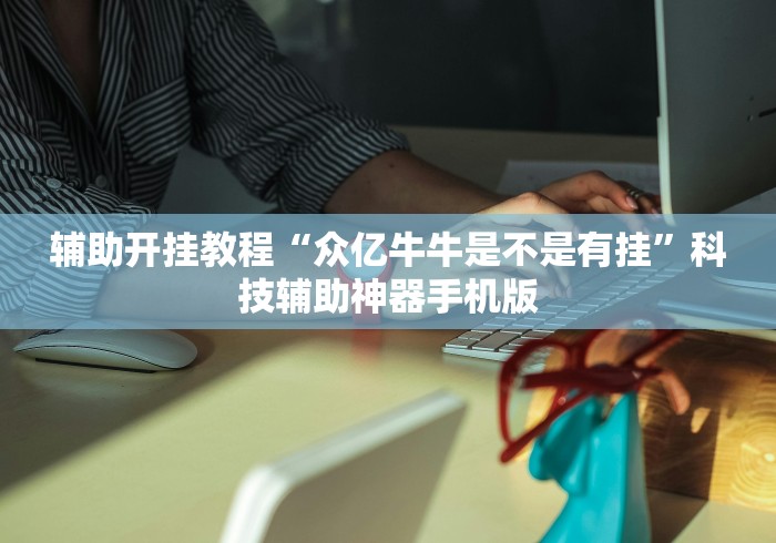 辅助开挂教程“众亿牛牛是不是有挂”科技辅助神器手机版