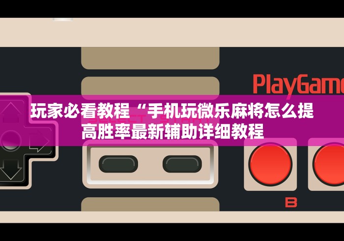 玩家必看教程“手机玩微乐麻将怎么提高胜率最新辅助详细教程 玩家必看教程“手机玩微乐麻将怎么提高胜率最新辅助详细教程