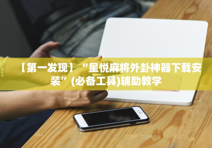 【第一发现】“星悦麻将外卦神器下载安装”(必备工具)辅助教学
