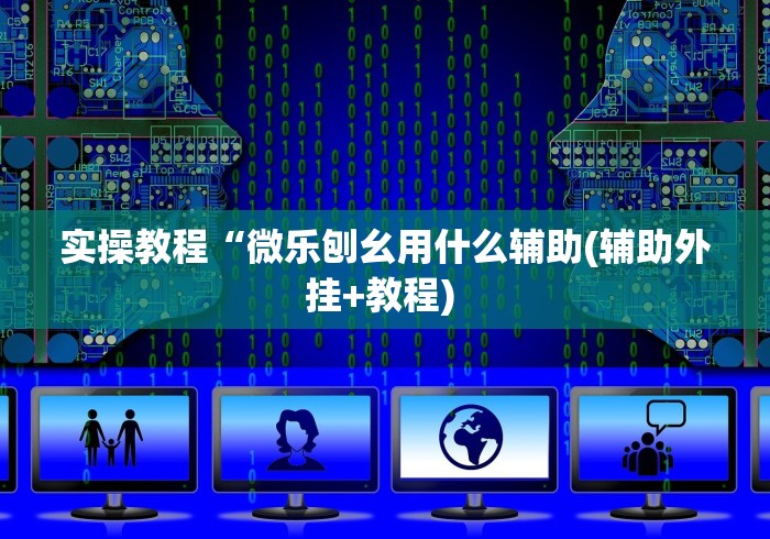 实操教程“微乐刨幺用什么辅助(辅助外挂+教程) 实操教程“微乐刨幺用什么辅助(辅助外挂+教程)